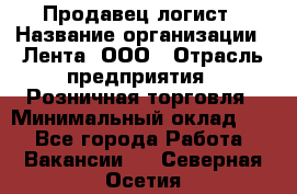 Продавец-логист › Название организации ­ Лента, ООО › Отрасль предприятия ­ Розничная торговля › Минимальный оклад ­ 1 - Все города Работа » Вакансии   . Северная Осетия